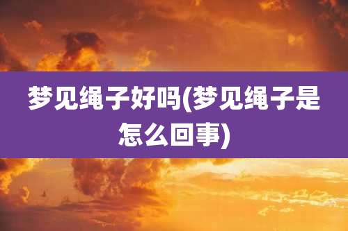 梦见绳子好吗(梦见绳子是怎么回事)