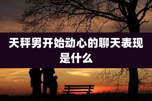 天秤男开始动心的聊天表现是什么