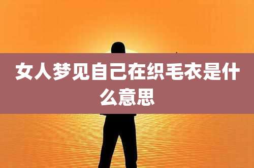 女人梦见自己在织毛衣是什么意思