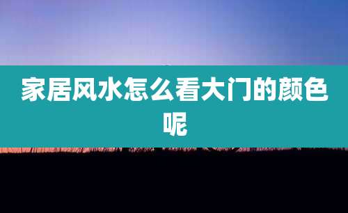 家居风水怎么看大门的颜色呢
