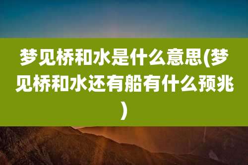 梦见桥和水是什么意思(梦见桥和水还有船有什么预兆)