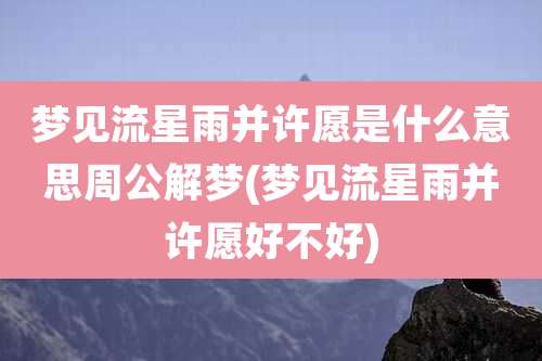 梦见流星雨并许愿是什么意思周公解梦(梦见流星雨并许愿好不好)
