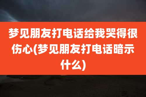 梦见朋友打电话给我哭得很伤心(梦见朋友打电话暗示什么)