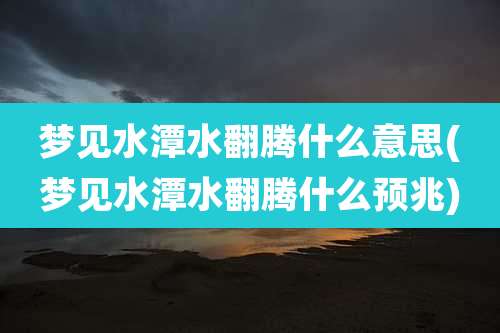 梦见水潭水翻腾什么意思(梦见水潭水翻腾什么预兆)