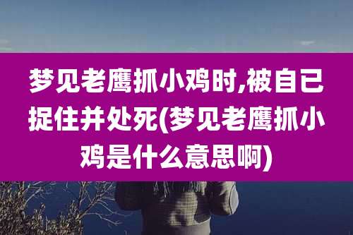 梦见老鹰抓小鸡时,被自已捉住并处死(梦见老鹰抓小鸡是什么意思啊)