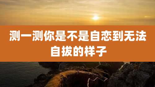 测一测你是不是自恋到无法自拔的样子