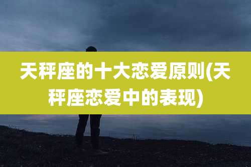 天秤座的十大恋爱原则(天秤座恋爱中的表现)