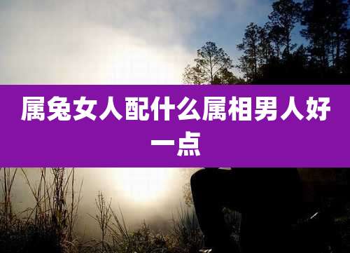 属兔女人配什么属相男人好一点