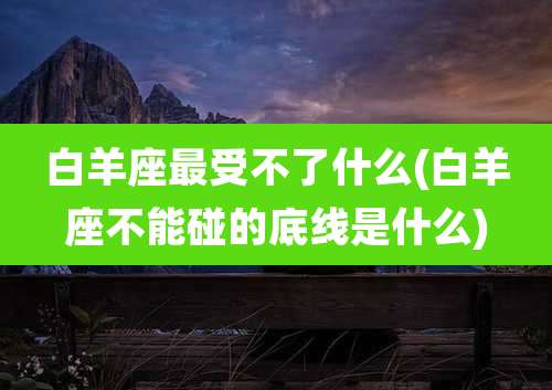 白羊座最受不了什么(白羊座不能碰的底线是什么)