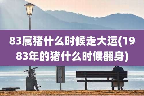 83属猪什么时候走大运(1983年的猪什么时候翻身)