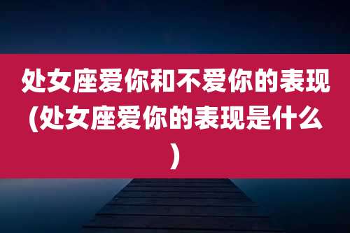 处女座爱你和不爱你的表现(处女座爱你的表现是什么)