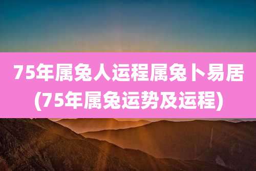 75年属兔人运程属兔卜易居(75年属兔运势及运程)