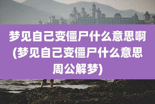 梦见自己变僵尸什么意思啊(梦见自己变僵尸什么意思周公解梦)