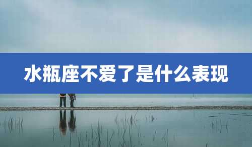 水瓶座不爱了是什么表现