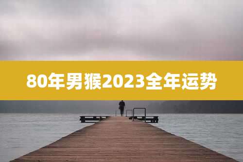 80年男猴2023全年运势