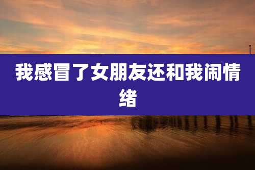 我感冒了女朋友还和我闹情绪