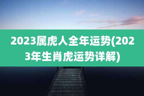 2023属虎人全年运势(2023年生肖虎运势详解)
