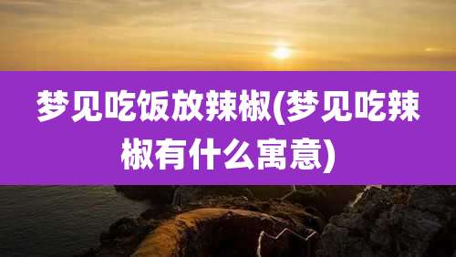 梦见吃饭放辣椒(梦见吃辣椒有什么寓意)