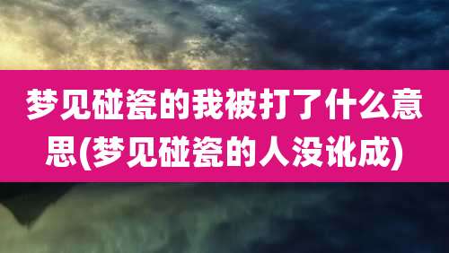 梦见碰瓷的我被打了什么意思(梦见碰瓷的人没讹成)