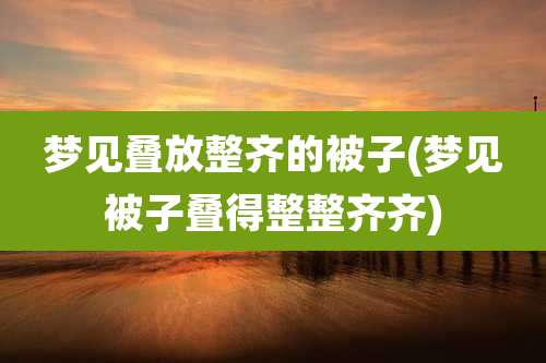 梦见叠放整齐的被子(梦见被子叠得整整齐齐)