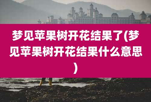 梦见苹果树开花结果了(梦见苹果树开花结果什么意思)