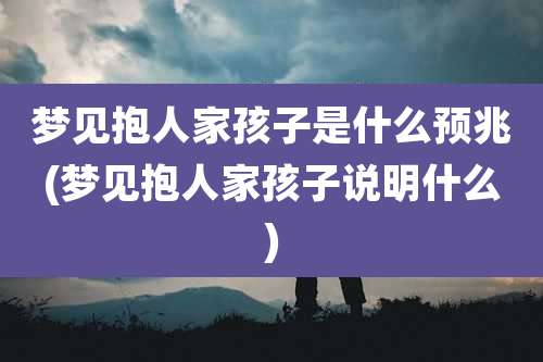 梦见抱人家孩子是什么预兆(梦见抱人家孩子说明什么)