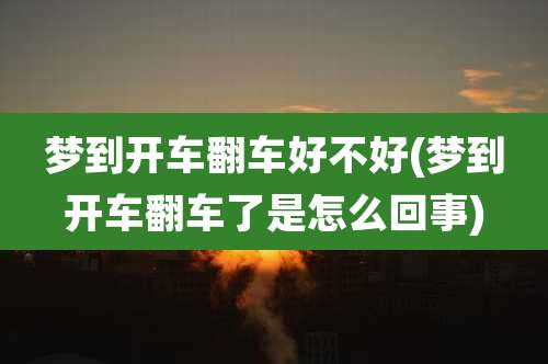 梦到开车翻车好不好(梦到开车翻车了是怎么回事)