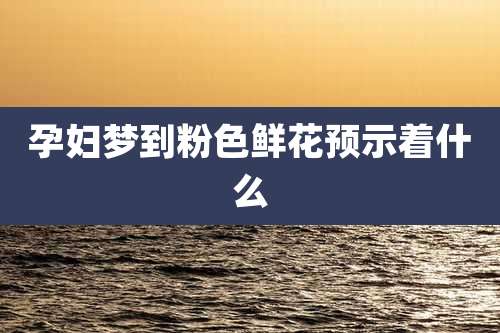 孕妇梦到粉色鲜花预示着什么