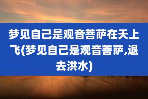梦见自己是观音菩萨在天上飞(梦见自己是观音菩萨,退去洪水)