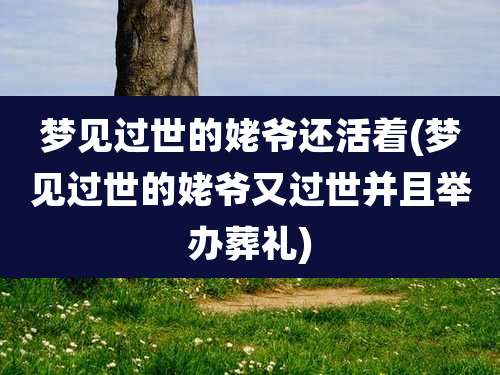 梦见过世的姥爷还活着(梦见过世的姥爷又过世并且举办葬礼)