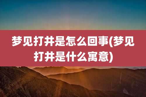 梦见打井是怎么回事(梦见打井是什么寓意)