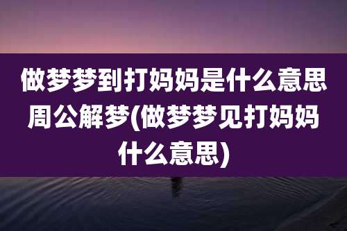 做梦梦到打妈妈是什么意思周公解梦(做梦梦见打妈妈什么意思)
