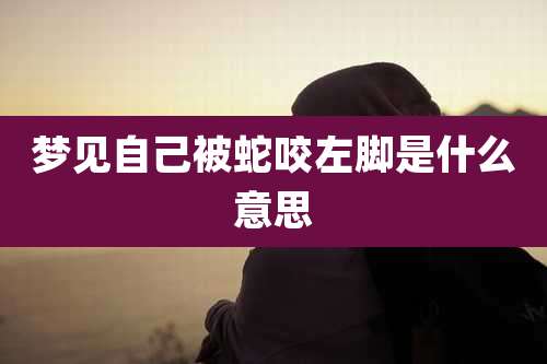 梦见自己被蛇咬左脚是什么意思