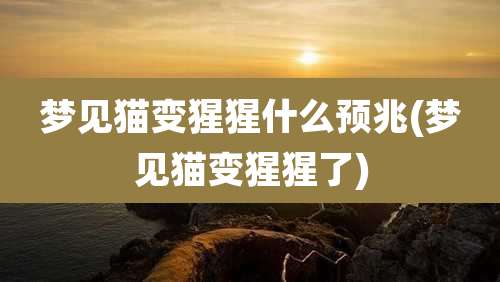 梦见猫变猩猩什么预兆(梦见猫变猩猩了)