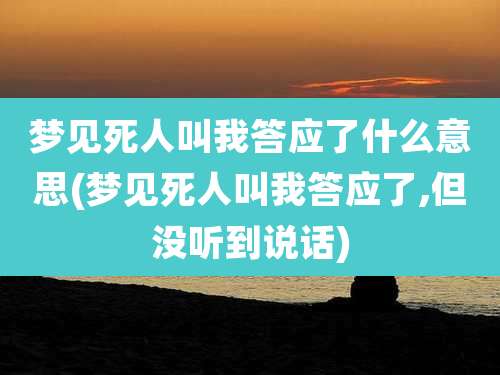 梦见死人叫我答应了什么意思(梦见死人叫我答应了,但没听到说话)