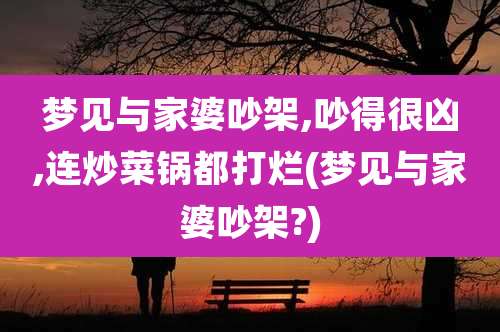 梦见与家婆吵架,吵得很凶,连炒菜锅都打烂(梦见与家婆吵架?)