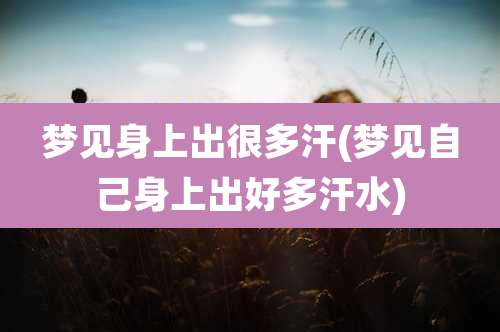 梦见身上出很多汗(梦见自己身上出好多汗水)