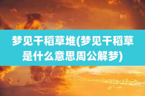 梦见干稻草堆(梦见干稻草是什么意思周公解梦)