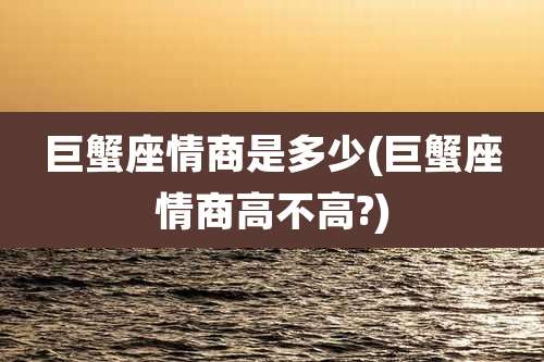巨蟹座情商是多少(巨蟹座情商高不高?)