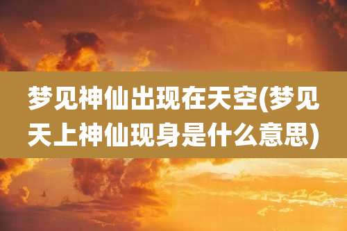 梦见神仙出现在天空(梦见天上神仙现身是什么意思)