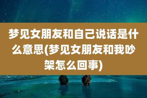 梦见女朋友和自己说话是什么意思(梦见女朋友和我吵架怎么回事)