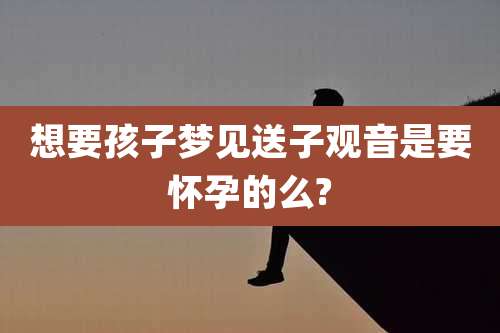 想要孩子梦见送子观音是要怀孕的么?