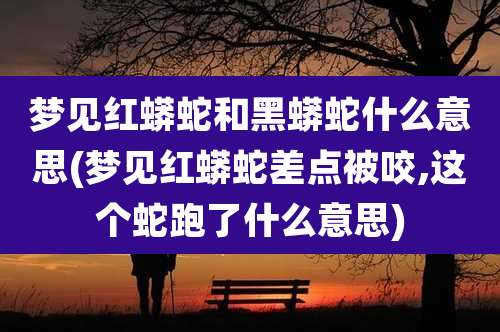梦见红蟒蛇和黑蟒蛇什么意思(梦见红蟒蛇差点被咬,这个蛇跑了什么意思)