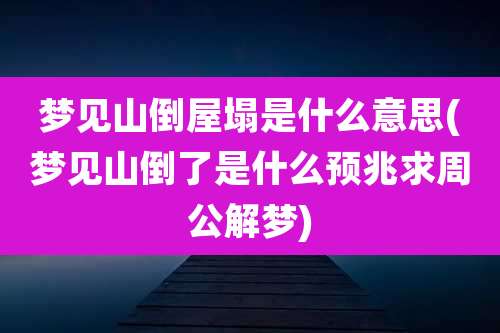 梦见山倒屋塌是什么意思(梦见山倒了是什么预兆求周公解梦)