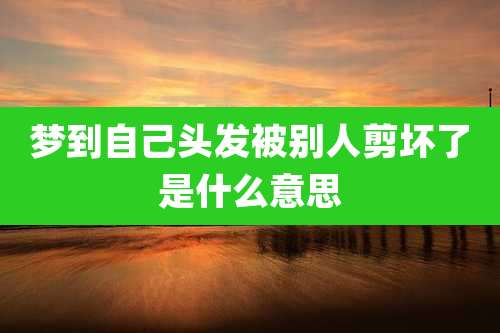 梦到自己头发被别人剪坏了是什么意思