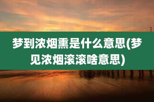 梦到浓烟熏是什么意思(梦见浓烟滚滚啥意思)