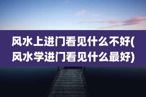 风水上进门看见什么不好(风水学进门看见什么最好)