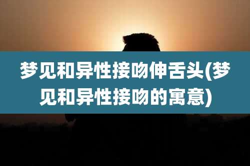 梦见和异性接吻伸舌头(梦见和异性接吻的寓意)