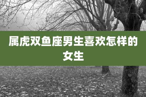 属虎双鱼座男生喜欢怎样的女生