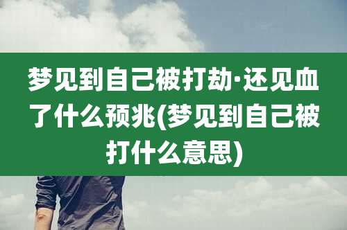 梦见到自己被打劫·还见血了什么预兆(梦见到自己被打什么意思)